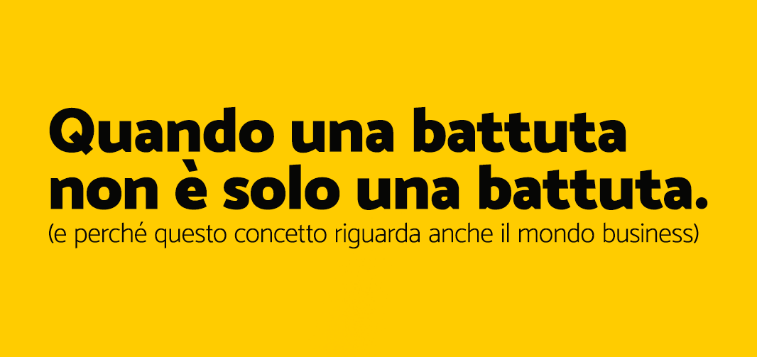 Quando una battuta non è solo una battuta. (e perché questo concetto riguarda anche il mondo business)